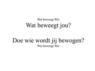 Wat beweegt Wie
Wat beweegt jou?
Doe wie wordt jij bewogen?
Wie beweegt Wie
 