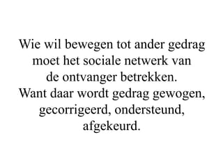 Wie wil bewegen tot ander gedrag
moet het sociale netwerk van
de ontvanger betrekken.
Want daar wordt gedrag gewogen,
gecorrigeerd, ondersteund,
afgekeurd.
 