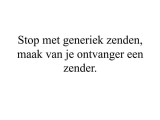 Stop met generiek zenden,
maak van je ontvanger een
zender.
 