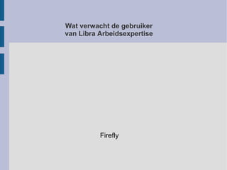 Wat verwacht de gebruiker
van Libra Arbeidsexpertise




          Firefly
 