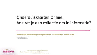 Noordelijke netwerkdag Oorlogsbronnen - Leeuwarden, 28 mei 2018
Hans Laagland
Onderduikkaarten Online:
hoe zet je een collectie om in informatie?
 
