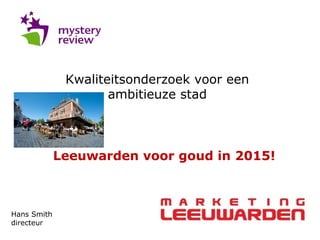 Kwaliteitsonderzoek voor een
ambitieuze stad
Hans Smith
directeur
Leeuwarden voor goud in 2015!
 