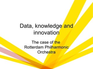 Data, knowledge and
     innovation
     The case of the
 Rotterdam Philharmonic
        Orchestra
 