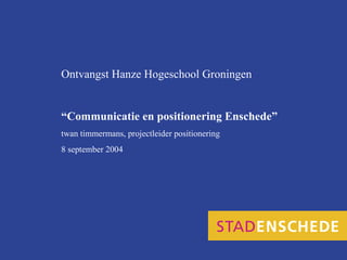 Ontvangst Hanze Hogeschool Groningen

“Communicatie en positionering Enschede”
twan timmermans, projectleider positionering
8 september 2004

 