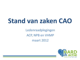 Stand van zaken CAO
     Ledenraadplegingen
      ACP, NPB en VHMP
         maart 2012
 