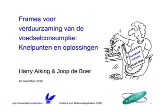 vrije Universiteit amsterdam 1
Frames voor
verduurzaming van de
voedselconsumptie:
Knelpunten en oplossingen
Harry Aiking & Joop de Boer
16 november 2010
DUURZAAM
VOEDSEL
Instituut voor Milieuvraagstukken (IVM)
 