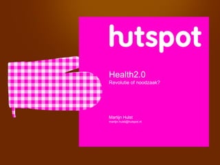Health2.0
Revolutie of noodzaak?




Martijn Hulst
martijn.hulst@hutspot.nl
 