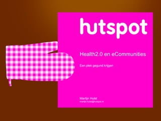 Health2.0 en eCommunities
Een plek gegund krijgen




Martijn Hulst
martijn.hulst@hutspot.nl
 