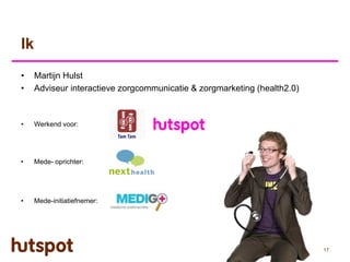 Ik
•    Martijn Hulst
•    Adviseur interactieve zorgcommunicatie & zorgmarketing (health2.0)



•    Werkend voor:




•    Mede- oprichter:




•    Mede-initiatiefnemer:




                                                                          17
 