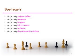 Spelregels
•   Ja, je mag vragen stellen.
•   Ja, je mag reageren.
•   Ja, je mag bloggen.
•   Ja, je mag foto’s maken.
•   Ja, je mag twitteren.
•   Ja, je mag de presentatie nakijken.




                                          19
 