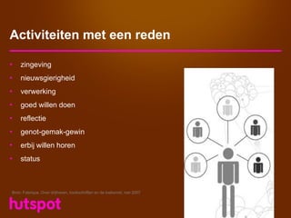 Activiteiten met een reden

•   zingeving
•   nieuwsgierigheid
•   verwerking
•   goed willen doen
•   reflectie
•   genot-gemak-gewin
•   erbij willen horen
•   status



Bron: Fabrique, Over drijfveren, kookschriften en de toekomst, mei 2007
 