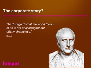 The corporate story?


 “To disregard what the world thinks
 of us is not only arrogant but
 utterly shameless.”
 Cicero




                                       4
 