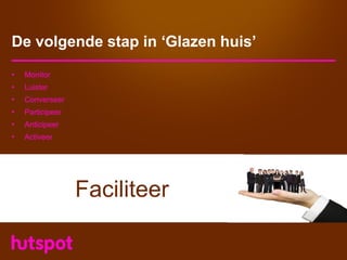 De volgende stap in ‘Glazen huis’
•   Monitor
•   Luister
•   Converseer
•   Participeer
•   Anticipeer
•   Activeer




                  Faciliteer
 