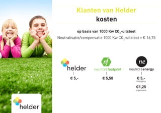 Klanten van Helder
                kosten
           op basis van 1000 Kw CO2-uitstoot
Neutralisatie/compensatie 1000 Kw CO2-uitstoot = € 16,75




                                                 ne
                                        neutral|energy

       € 5,-             € 5,50                 € 5,-
                                               belegging

                                               €1,25
                                               organisatie
 