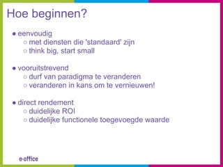 Hoe beginnen?
● eenvoudig
   ○ met diensten die 'standaard' zijn
   ○ think big, start small

● vooruitstrevend
   ○ durf van paradigma te veranderen
   ○ veranderen in kans om te vernieuwen!

● direct rendement
    ○ duidelijke ROI
    ○ duidelijke functionele toegevoegde waarde
 