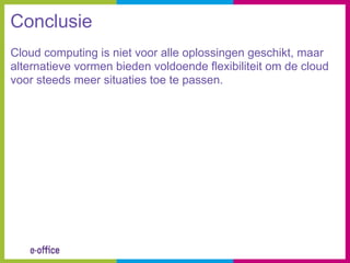 Conclusie
Cloud computing is niet voor alle oplossingen geschikt, maar
alternatieve vormen bieden voldoende flexibiliteit om de cloud
voor steeds meer situaties toe te passen.
 