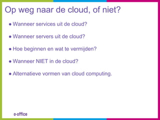 Op weg naar de cloud, of niet?
● Wanneer services uit de cloud?

● Wanneer servers uit de cloud?

● Hoe beginnen en wat te vermijden?

● Wanneer NIET in de cloud?

● Alternatieve vormen van cloud computing.
 