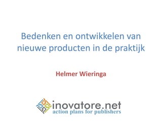 Bedenken en ontwikkelen van
nieuwe producten in de praktijk
Helmer Wieringa

 