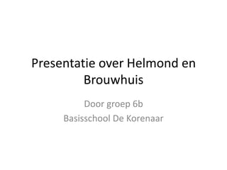 Presentatie over Helmond en
         Brouwhuis
          Door groep 6b
     Basisschool De Korenaar
 