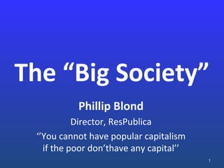 The “Big Society”
Phillip Blond
Director, ResPublica
‘’You cannot have popular capitalism
if the poor don’thave any capital’’
1
 