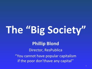 The “Big Society” Phillip Blond Director, ResPublica ‘’ You cannot have popular capitalism if the poor don’thave any capital’’ 