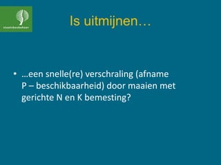 Is uitmijnen…
• …een snelle(re) verschraling (afname
P – beschikbaarheid) door maaien met
gerichte N en K bemesting?
 