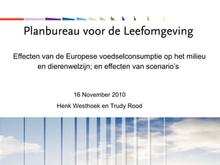 Effecten van de Europese voedselconsumptie op het milieu
en dierenwelzijn; en effecten van scenario’s
16 November 2010
Henk Westhoek en Trudy Rood
 