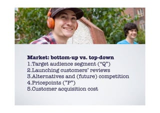 Market: bottom-up vs. top-down
1.Target audience segment (“Q”)
2.Launching customers’ reviews
3.Alternatives and (future) ...