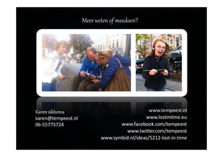 Meer weten of meedoen?
Karen sikkema
karen@tempeest.nl
06-55775724
www.tempeest.nl
www.lostintime.eu
www.facebook.com/tempeest
www.twitter.com/tempeest
www.symbid.nl/ideas/5212-lost-in-time
 