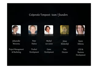 Coöperatie Tempeest: team / founders
Peter
Dubois
Product
Development
Johanneke
Minnema
Project Management
& Marketing
Jonas
klinkenbijl
Film
Director
Karen
Sikkema
CEO &
Business
Development
Michiel
van eunen
Game
Development
 
