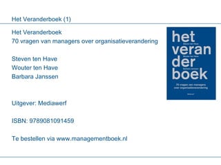 Het Veranderboek (1) Het Veranderboek 70 vragen van managers over organisatieverandering Steven ten Have Wouter ten Have Barbara Janssen Uitgever: Mediawerf ISBN:  9789081091459 Te bestellen via www.managementboek.nl 