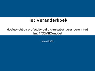 Het Veranderboek doelgericht en professioneel organisaties veranderen met het PROMIIC-model Maart 2009 