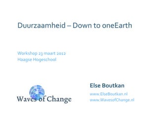 Duurzaamheid – Down to oneEarth


Workshop 23 maart 2012
Haagse Hogeschool




                         Else Boutkan
                         www.ElseBoutkan.nl
                         www.WavesofChange.nl
 