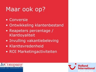 Maar ook op? Conversie Ontwikkeling klantenbestand Reapeters percentage / Klantloyaliteit Invulling vakantiebeleving Klanttevredenheid ROI Marketingactiviteiten 