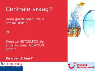 Centrale vraag? Doen goede reisbureaus het ANDERS? Of  Doen ze HETZELFDE als anderen maar GEWOON beter? En over 5 jaar? 