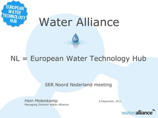 Water Alliance


NL = European Water Technology Hub


                 SER Noord Nederland meeting


   Hein Molenkamp                     8 September, 2011
   Managing Director Water Alliance
 