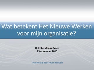 Presentatie door Arjan Hooiveld
Wat betekent Het Nieuwe Werken
voor mijn organisatie?
Unirobe Meeùs Groep
25 november 2010
 