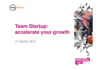 Team Startup:
accelerate your growth
31 oktober 2012
 
