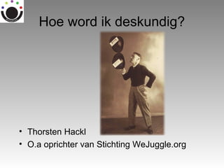 Hoe word ik deskundig?

• Thorsten Hackl
• O.a oprichter van Stichting WeJuggle.org

 