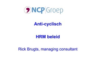 Anti-cyclisch

         HRM beleid

Rick Brugts, managing consultant
 