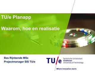 TU/e Planapp
Waarom, hoe en realisatie
Bas Rijnbende MSc
Projectmanager SIS TU/e
 
