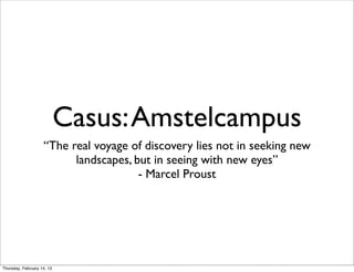 Casus: Amstelcampus
                    “The real voyage of discovery lies not in seeking new
                          landscapes, but in seeing with new eyes”
                                       - Marcel Proust




Thursday, February 14, 13
 
