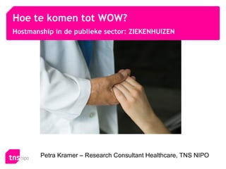 Hoe te komen tot WOW?
Hostmanship in de publieke sector: ZIEKENHUIZEN




        Petra Kramer – Research Consultant Healthcare, TNS NIPO
 