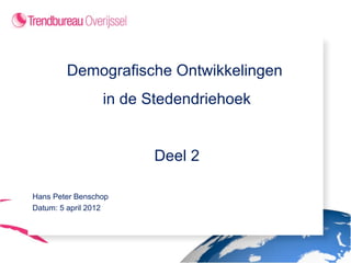 Demografische Ontwikkelingen
                 in de Stedendriehoek


                       Deel 2

Hans Peter Benschop
Datum: 5 april 2012
 