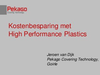 Kostenbesparing met
High Performance Plastics

            Jeroen van Dijk
            Pekago Covering Technology,
            Goirle
 