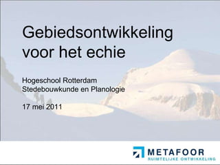 Gebiedsontwikkeling voor het echie Hogeschool Rotterdam Stedebouwkunde en Planologie 17 mei 2011 
