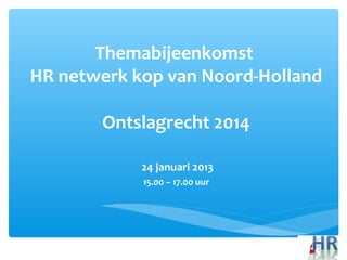 Themabijeenkomst
HR netwerk kop van Noord-Holland

       Ontslagrecht 2014

            24 januari 2013
            15.00 – 17.00 uur
 