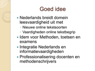 Goed idee
   Nederlands breidt domein
    leesvaardigheid uit met
    ◦ Nieuwe online tekstsoorten
    ◦ Vaardigheden online tekstbegrip
 Idem voor Methoden, toetsen en
  examens
 Integratie Nederlands en
  informatievaardigheden
 Professionalisering docenten en
  methodenschrijvers
 