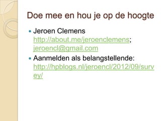 Doe mee en hou je op de hoogte
 Jeroen Clemens
  http://about.me/jeroenclemens;
  jeroencl@gmail.com
 Aanmelden als belangstellende:
  http://hpblogs.nl/jeroencl/2012/09/surv
  ey/
 