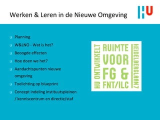 Werken & Leren in de Nieuwe Omgeving
 Planning
 W&LNO - Wat is het?
 Beoogde effecten
 Hoe doen we het?
 Aandachtspunten nieuwe
omgeving
 Toelichting op blueprint
 Concept indeling instituutspleinen
/ kenniscentrum en directie/staf
 